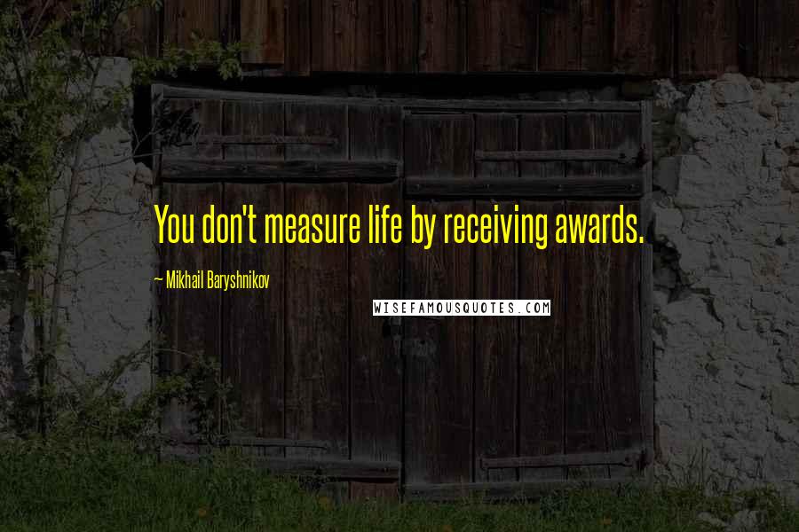 Mikhail Baryshnikov Quotes: You don't measure life by receiving awards.
