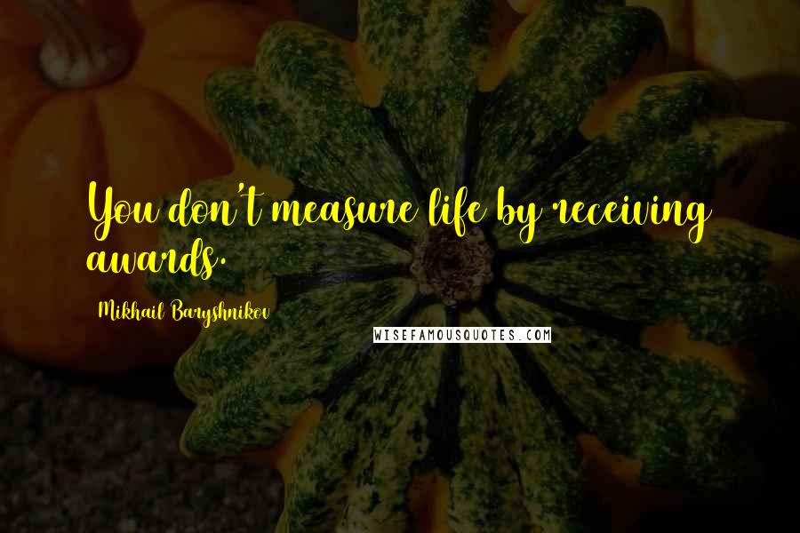 Mikhail Baryshnikov Quotes: You don't measure life by receiving awards.