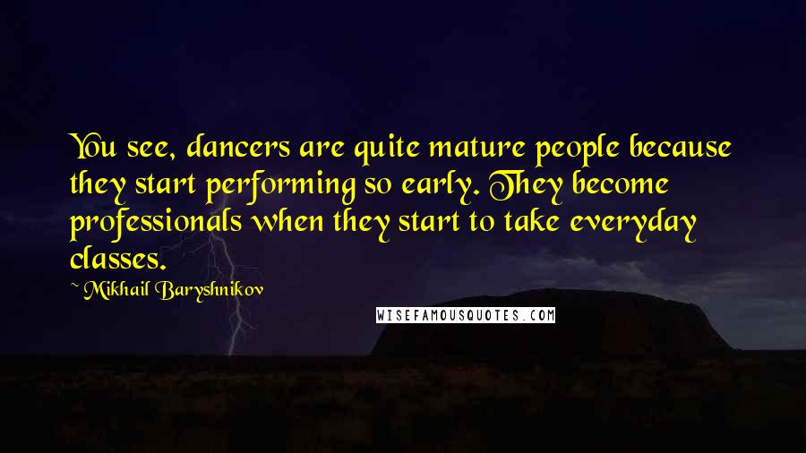 Mikhail Baryshnikov Quotes: You see, dancers are quite mature people because they start performing so early. They become professionals when they start to take everyday classes.