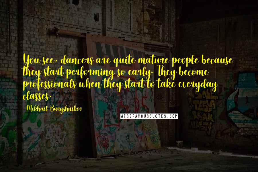 Mikhail Baryshnikov Quotes: You see, dancers are quite mature people because they start performing so early. They become professionals when they start to take everyday classes.
