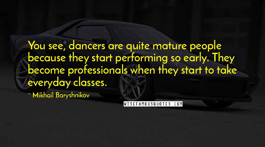 Mikhail Baryshnikov Quotes: You see, dancers are quite mature people because they start performing so early. They become professionals when they start to take everyday classes.