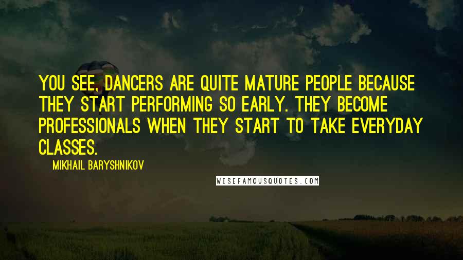 Mikhail Baryshnikov Quotes: You see, dancers are quite mature people because they start performing so early. They become professionals when they start to take everyday classes.