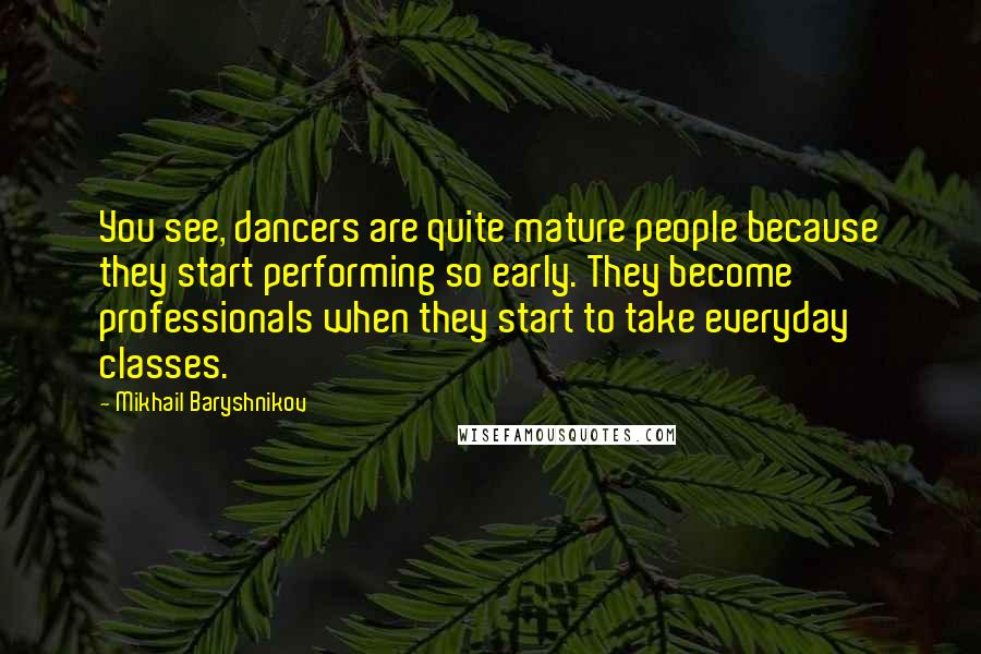 Mikhail Baryshnikov Quotes: You see, dancers are quite mature people because they start performing so early. They become professionals when they start to take everyday classes.