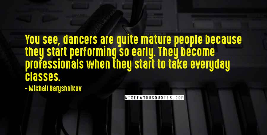 Mikhail Baryshnikov Quotes: You see, dancers are quite mature people because they start performing so early. They become professionals when they start to take everyday classes.