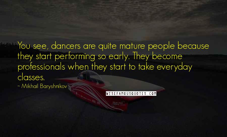 Mikhail Baryshnikov Quotes: You see, dancers are quite mature people because they start performing so early. They become professionals when they start to take everyday classes.