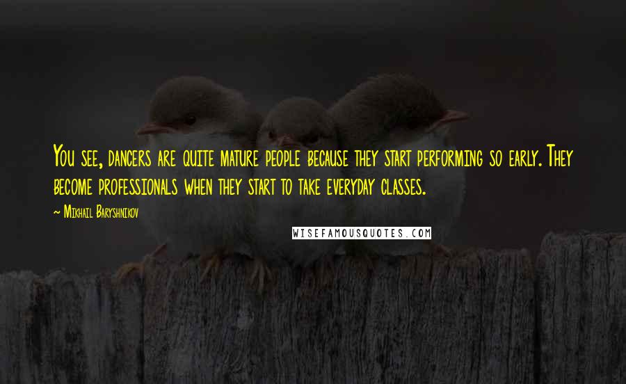 Mikhail Baryshnikov Quotes: You see, dancers are quite mature people because they start performing so early. They become professionals when they start to take everyday classes.