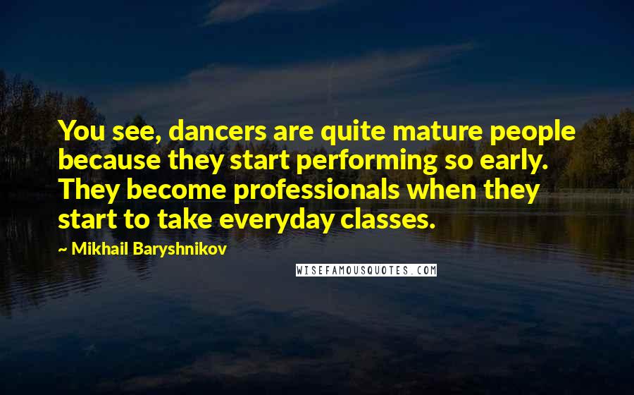 Mikhail Baryshnikov Quotes: You see, dancers are quite mature people because they start performing so early. They become professionals when they start to take everyday classes.