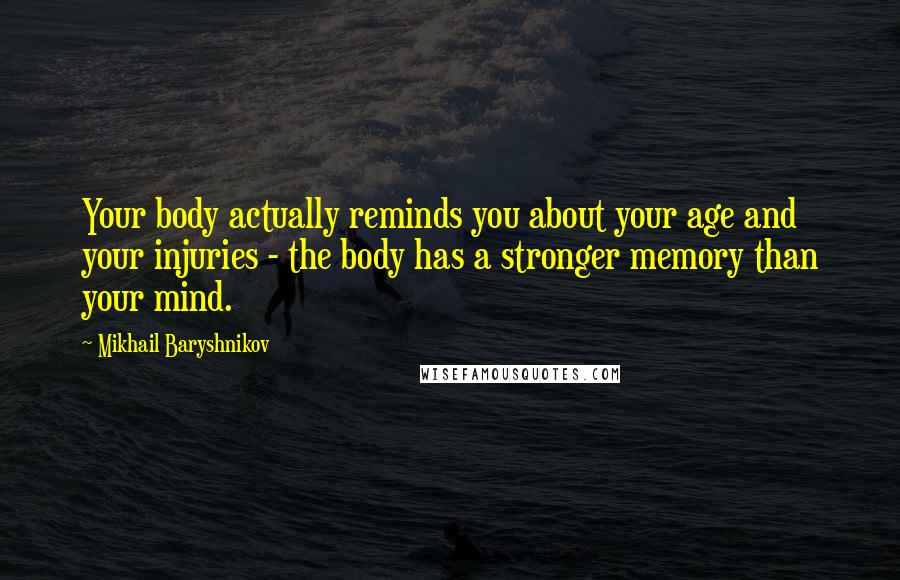 Mikhail Baryshnikov Quotes: Your body actually reminds you about your age and your injuries - the body has a stronger memory than your mind.