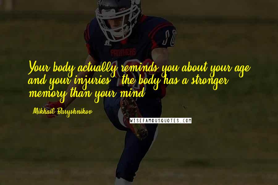 Mikhail Baryshnikov Quotes: Your body actually reminds you about your age and your injuries - the body has a stronger memory than your mind.