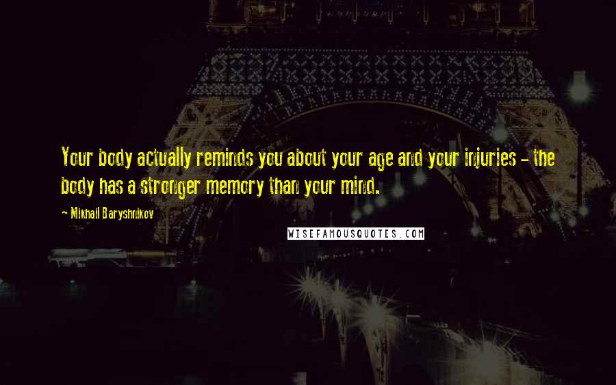 Mikhail Baryshnikov Quotes: Your body actually reminds you about your age and your injuries - the body has a stronger memory than your mind.