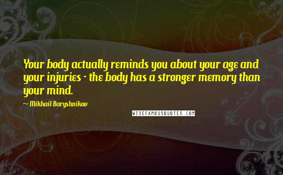 Mikhail Baryshnikov Quotes: Your body actually reminds you about your age and your injuries - the body has a stronger memory than your mind.