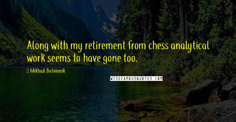 Mikhail Botvinnik Quotes: Along with my retirement from chess analytical work seems to have gone too.