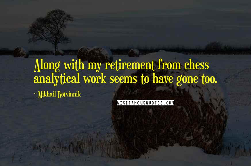 Mikhail Botvinnik Quotes: Along with my retirement from chess analytical work seems to have gone too.