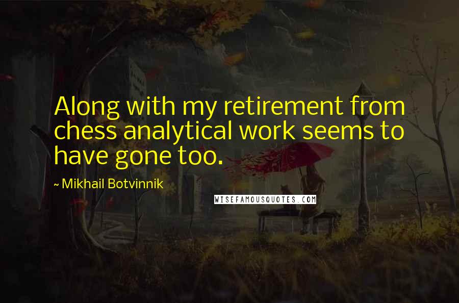 Mikhail Botvinnik Quotes: Along with my retirement from chess analytical work seems to have gone too.