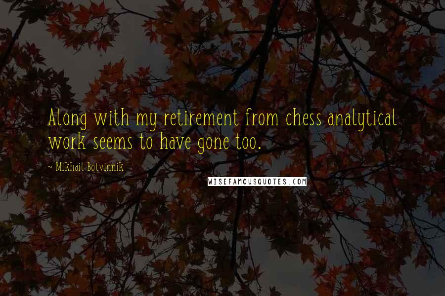 Mikhail Botvinnik Quotes: Along with my retirement from chess analytical work seems to have gone too.