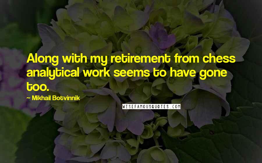 Mikhail Botvinnik Quotes: Along with my retirement from chess analytical work seems to have gone too.