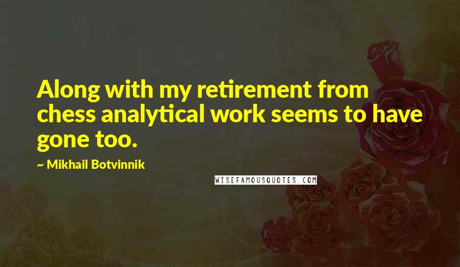 Mikhail Botvinnik Quotes: Along with my retirement from chess analytical work seems to have gone too.
