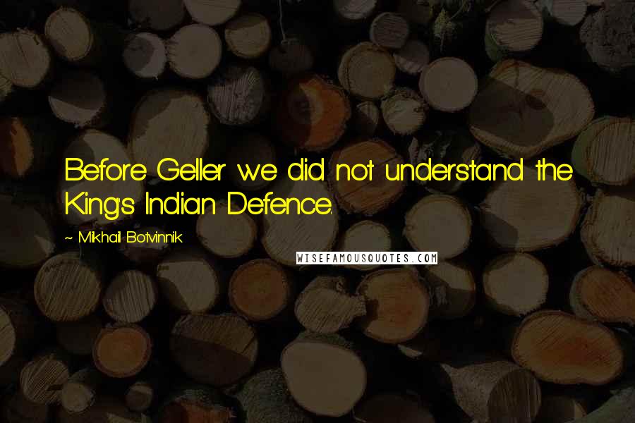 Mikhail Botvinnik Quotes: Before Geller we did not understand the King's Indian Defence.