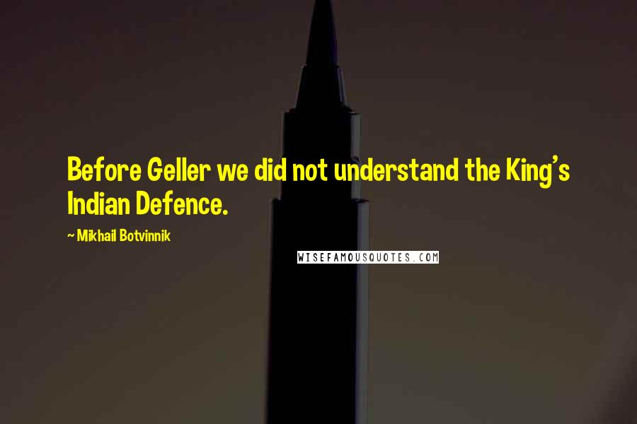 Mikhail Botvinnik Quotes: Before Geller we did not understand the King's Indian Defence.