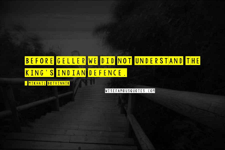 Mikhail Botvinnik Quotes: Before Geller we did not understand the King's Indian Defence.