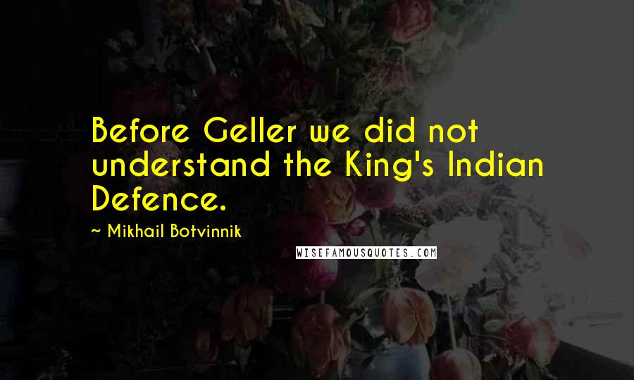 Mikhail Botvinnik Quotes: Before Geller we did not understand the King's Indian Defence.