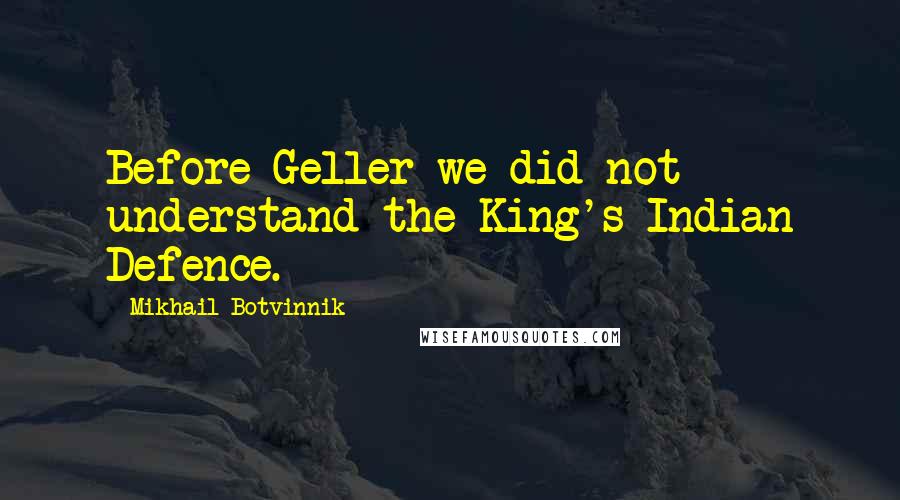 Mikhail Botvinnik Quotes: Before Geller we did not understand the King's Indian Defence.