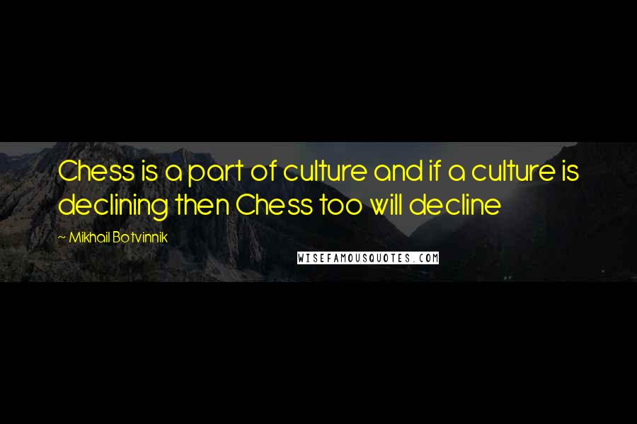 Mikhail Botvinnik Quotes: Chess is a part of culture and if a culture is declining then Chess too will decline