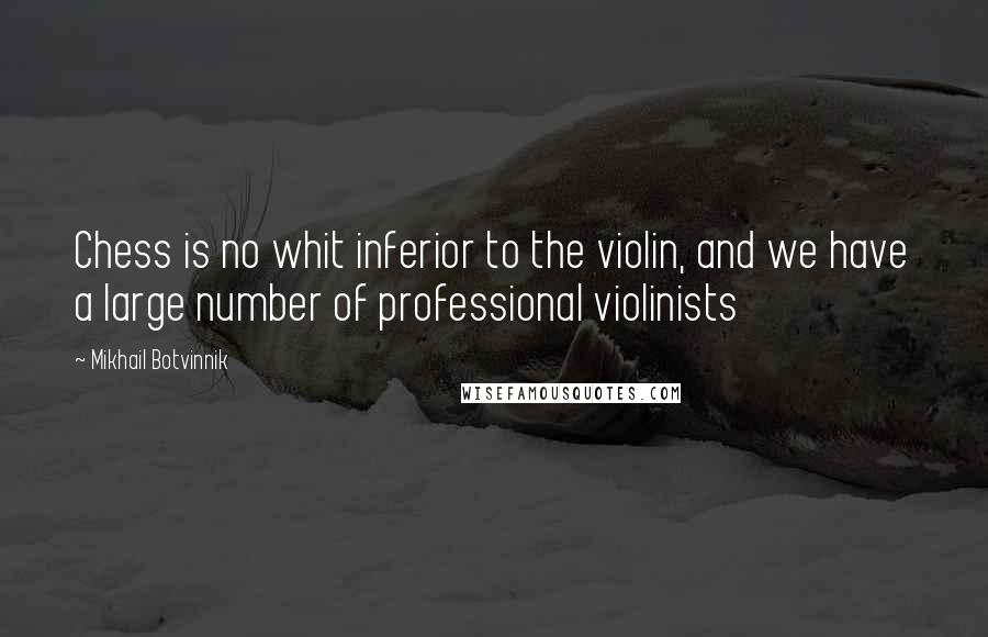 Mikhail Botvinnik Quotes: Chess is no whit inferior to the violin, and we have a large number of professional violinists