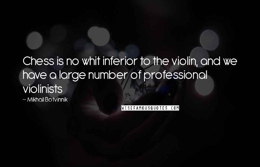 Mikhail Botvinnik Quotes: Chess is no whit inferior to the violin, and we have a large number of professional violinists