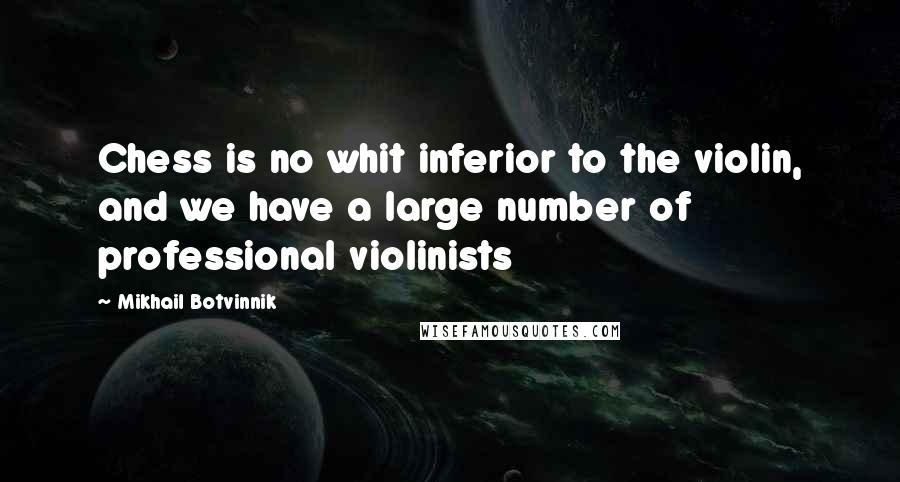 Mikhail Botvinnik Quotes: Chess is no whit inferior to the violin, and we have a large number of professional violinists