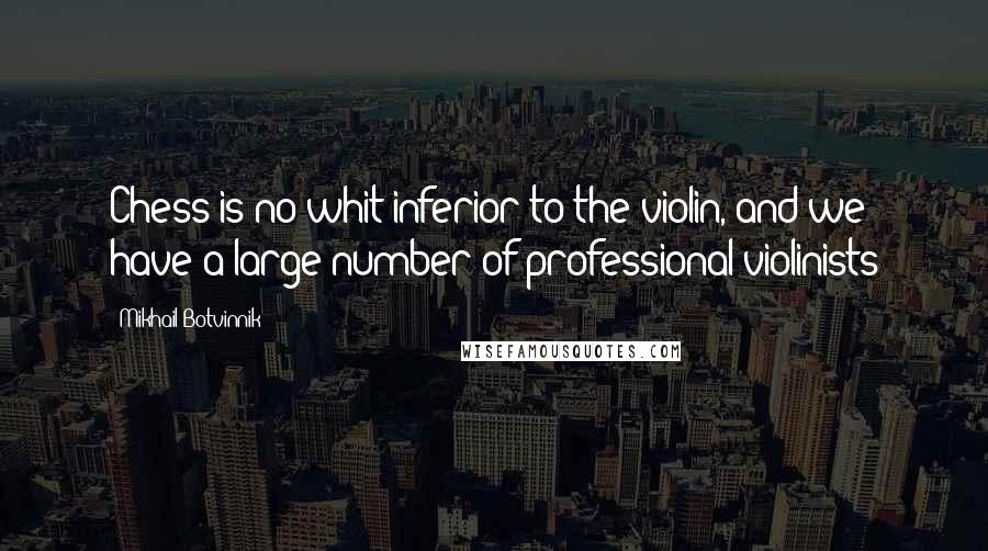 Mikhail Botvinnik Quotes: Chess is no whit inferior to the violin, and we have a large number of professional violinists