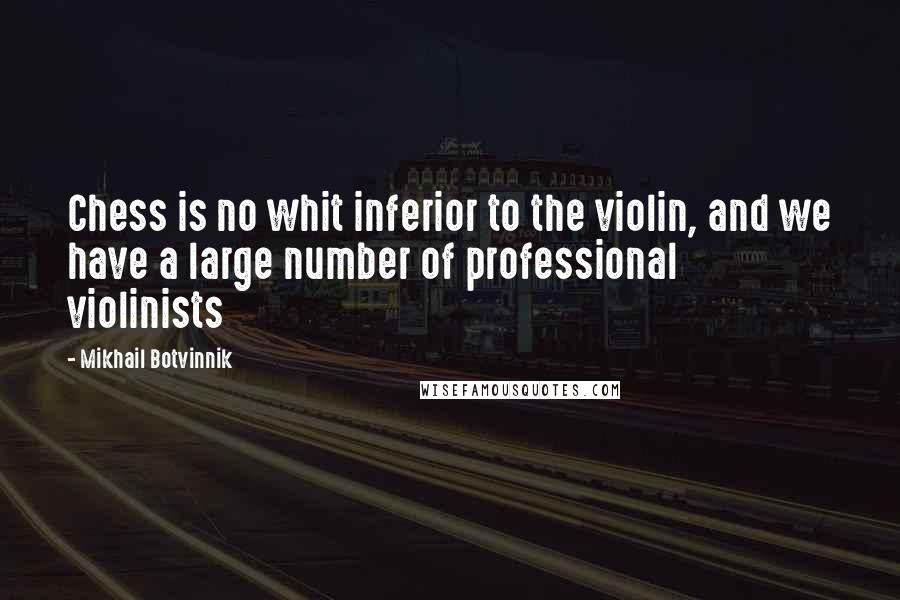 Mikhail Botvinnik Quotes: Chess is no whit inferior to the violin, and we have a large number of professional violinists