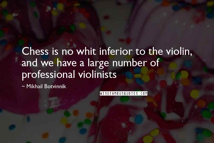 Mikhail Botvinnik Quotes: Chess is no whit inferior to the violin, and we have a large number of professional violinists