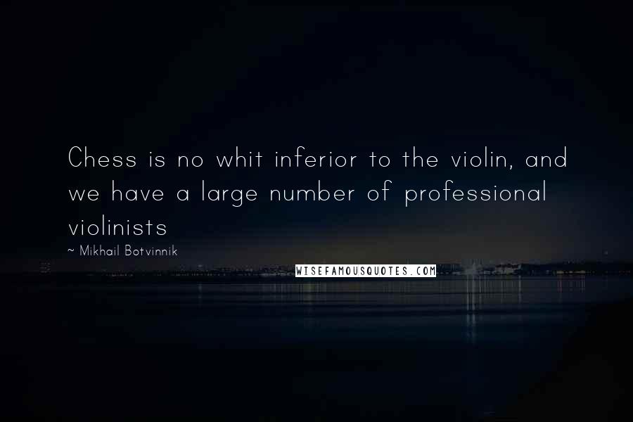 Mikhail Botvinnik Quotes: Chess is no whit inferior to the violin, and we have a large number of professional violinists