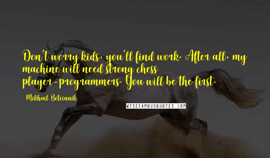 Mikhail Botvinnik Quotes: Don't worry kids, you'll find work. After all, my machine will need strong chess player-programmers. You will be the first.