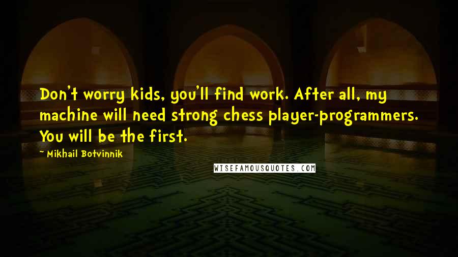 Mikhail Botvinnik Quotes: Don't worry kids, you'll find work. After all, my machine will need strong chess player-programmers. You will be the first.