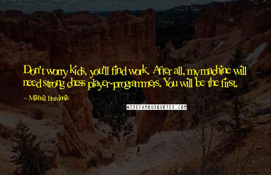 Mikhail Botvinnik Quotes: Don't worry kids, you'll find work. After all, my machine will need strong chess player-programmers. You will be the first.