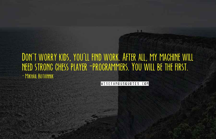 Mikhail Botvinnik Quotes: Don't worry kids, you'll find work. After all, my machine will need strong chess player-programmers. You will be the first.