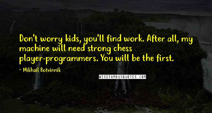 Mikhail Botvinnik Quotes: Don't worry kids, you'll find work. After all, my machine will need strong chess player-programmers. You will be the first.