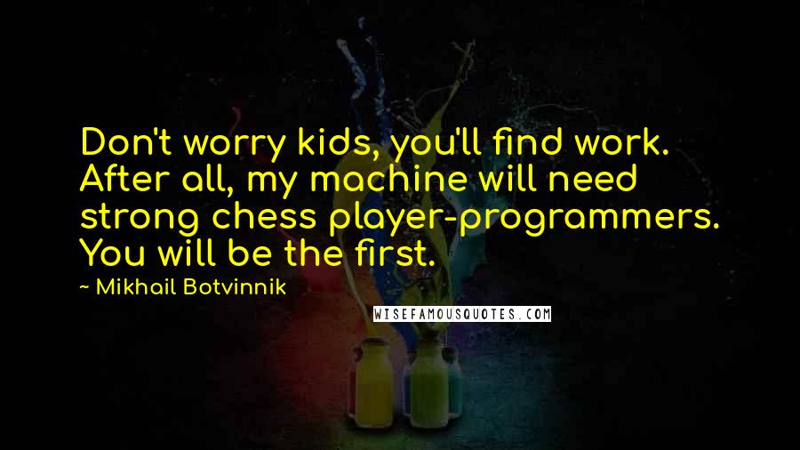 Mikhail Botvinnik Quotes: Don't worry kids, you'll find work. After all, my machine will need strong chess player-programmers. You will be the first.