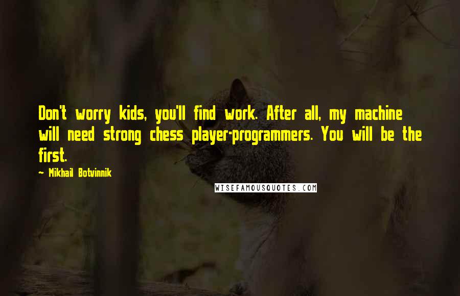 Mikhail Botvinnik Quotes: Don't worry kids, you'll find work. After all, my machine will need strong chess player-programmers. You will be the first.