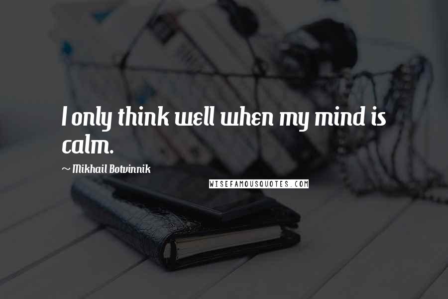 Mikhail Botvinnik Quotes: I only think well when my mind is calm.