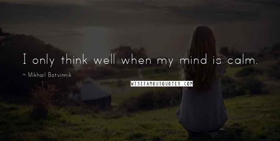 Mikhail Botvinnik Quotes: I only think well when my mind is calm.