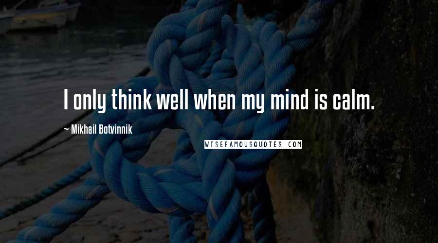 Mikhail Botvinnik Quotes: I only think well when my mind is calm.