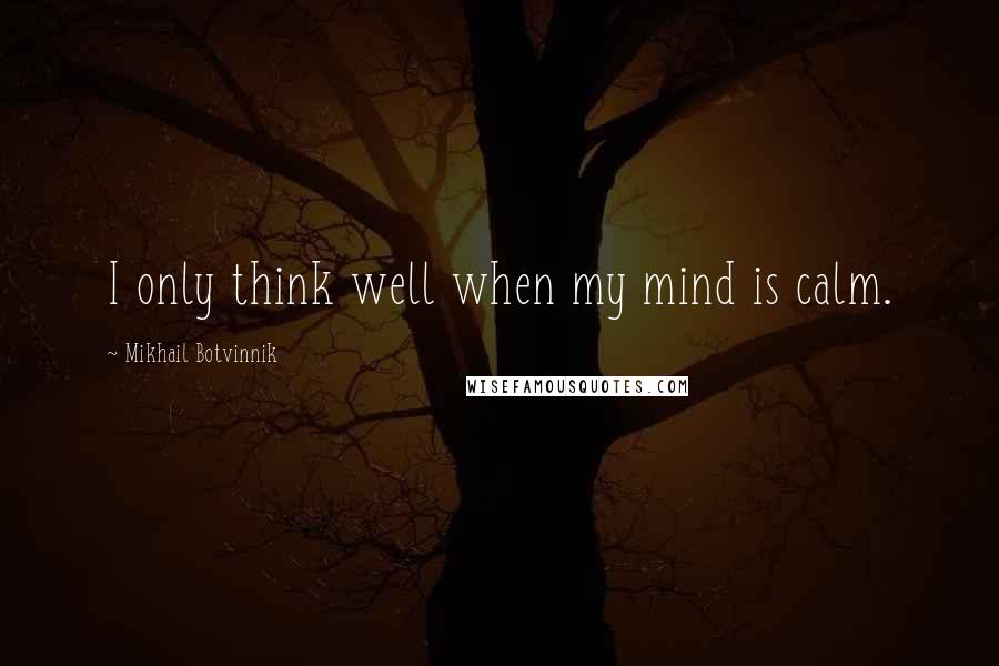 Mikhail Botvinnik Quotes: I only think well when my mind is calm.