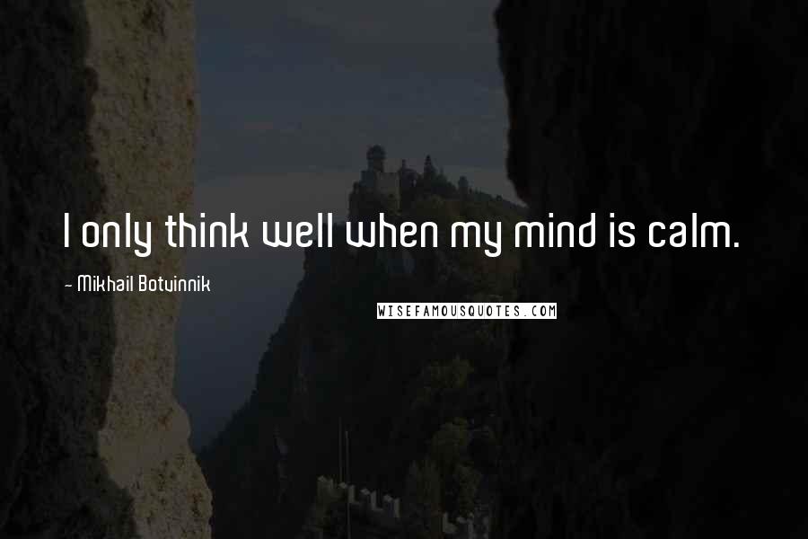 Mikhail Botvinnik Quotes: I only think well when my mind is calm.