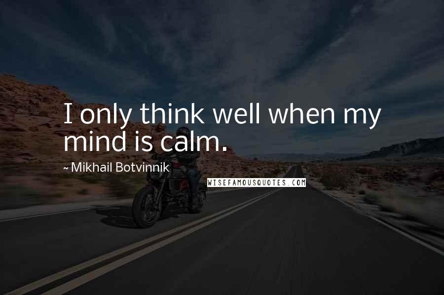 Mikhail Botvinnik Quotes: I only think well when my mind is calm.