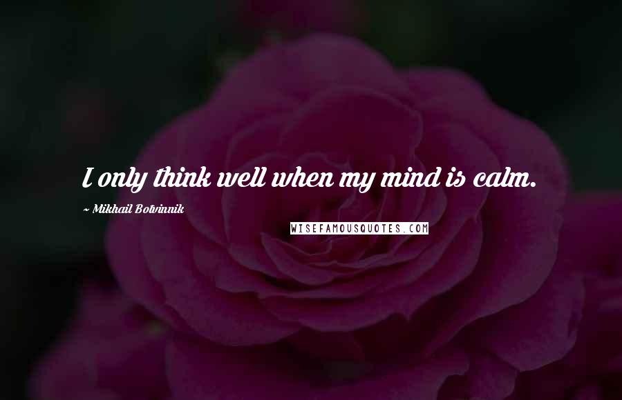 Mikhail Botvinnik Quotes: I only think well when my mind is calm.