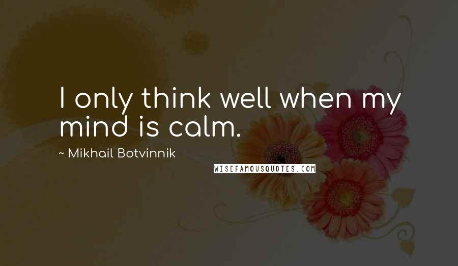 Mikhail Botvinnik Quotes: I only think well when my mind is calm.