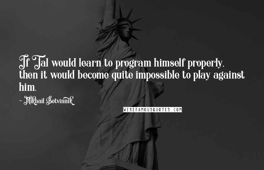 Mikhail Botvinnik Quotes: If Tal would learn to program himself properly, then it would become quite impossible to play against him.